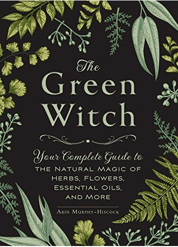 The Green Witch : Your Complete Guide to the Natural Magic of Herbs, Flowers, Essential Oils, and More