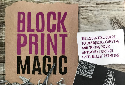 Block Print Magic : The Essential Guide to Designing, Carving, and Taking Your Artwork Further with Relief Printing