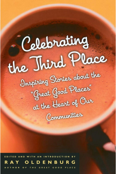 Celebrating the Third Place : Inspiring Stories About the Great Good Places at the Heart of Our Communities